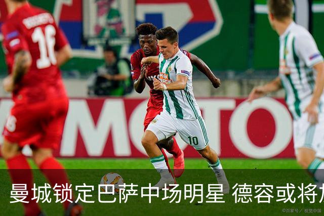 曼城锁定巴萨中场明星 德容或将加盟英超