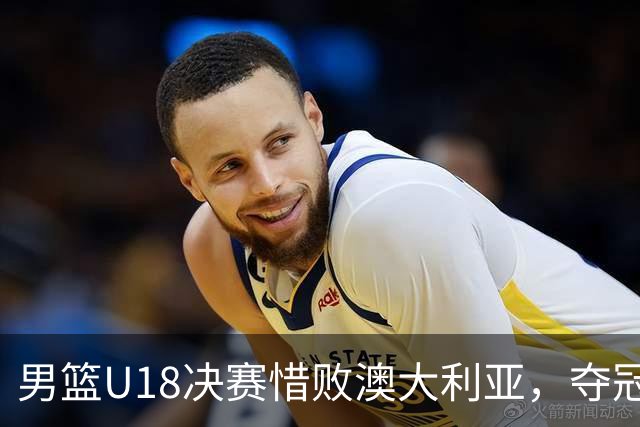 男篮U18决赛惜败澳大利亚，夺冠梦碎