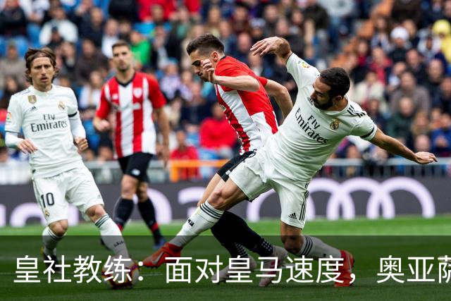 皇社教练：面对皇马速度，奥亚萨瓦尔的作用不可或缺